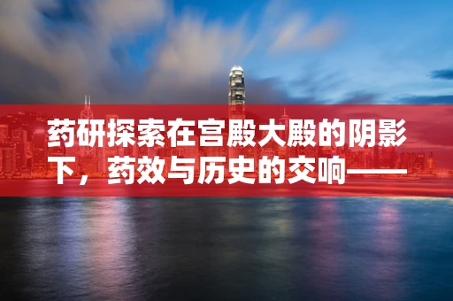 药研探索在宫殿大殿的阴影下，药效与历史的交响——如何平衡古方与现代科技的融合？