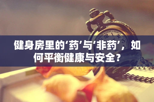 健身房里的‘药’与‘非药’，如何平衡健康与安全？