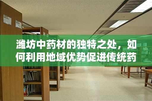 潍坊中药材的独特之处，如何利用地域优势促进传统药效研究？