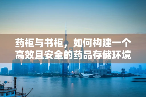 药柜与书柜，如何构建一个高效且安全的药品存储环境？