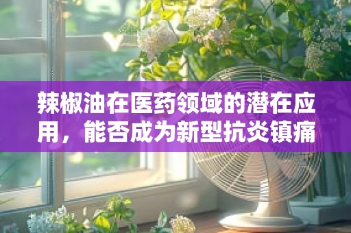 辣椒油在医药领域的潜在应用，能否成为新型抗炎镇痛剂？