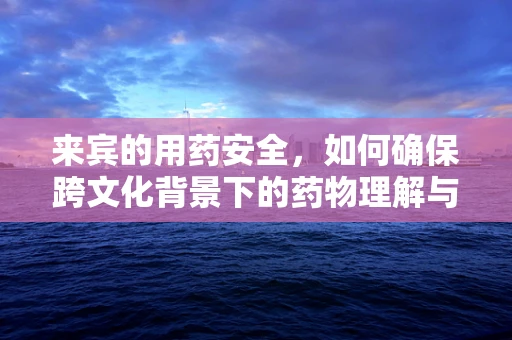 来宾的用药安全，如何确保跨文化背景下的药物理解与使用？