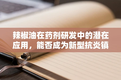 辣椒油在药剂研发中的潜在应用，能否成为新型抗炎镇痛剂？