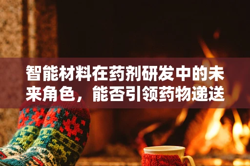 智能材料在药剂研发中的未来角色，能否引领药物递送的革命？