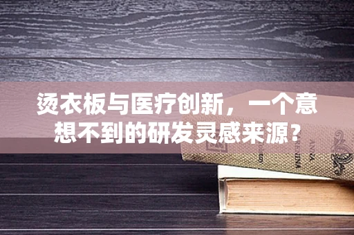 烫衣板与医疗创新，一个意想不到的研发灵感来源？