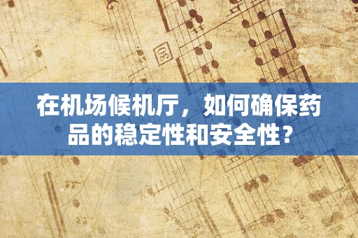 在机场候机厅，如何确保药品的稳定性和安全性？