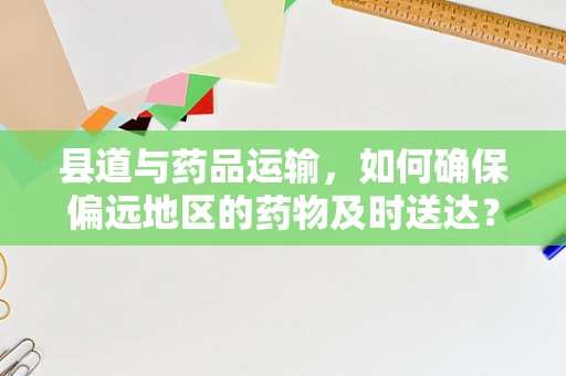县道与药品运输，如何确保偏远地区的药物及时送达？