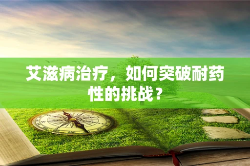 艾滋病治疗，如何突破耐药性的挑战？