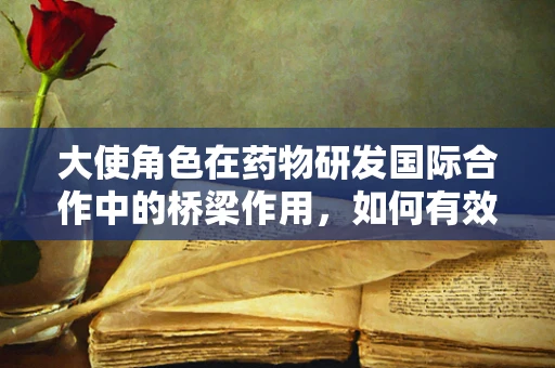 大使角色在药物研发国际合作中的桥梁作用，如何有效沟通以加速创新？