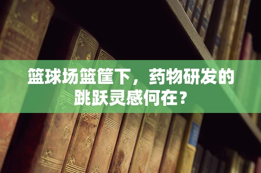 篮球场篮筐下，药物研发的跳跃灵感何在？