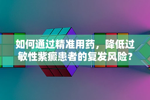 如何通过精准用药，降低过敏性紫癜患者的复发风险？