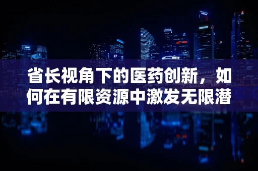 省长视角下的医药创新，如何在有限资源中激发无限潜力？