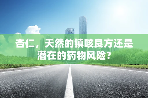 杏仁，天然的镇咳良方还是潜在的药物风险？