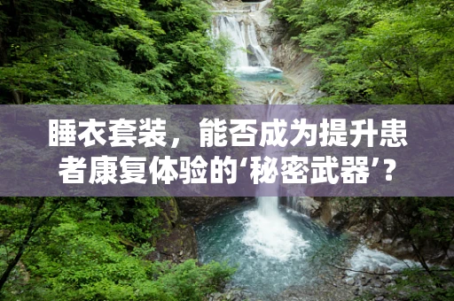 睡衣套装，能否成为提升患者康复体验的‘秘密武器’？