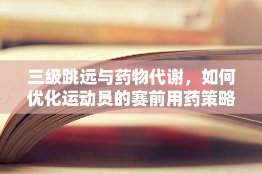 三级跳远与药物代谢，如何优化运动员的赛前用药策略？