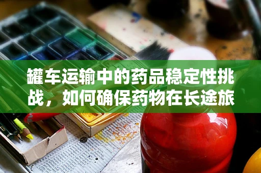 罐车运输中的药品稳定性挑战，如何确保药物在长途旅行中的‘安全’？