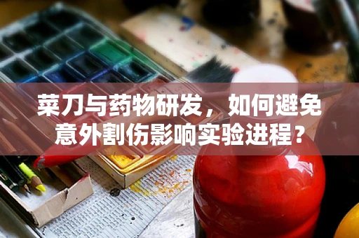 菜刀与药物研发，如何避免意外割伤影响实验进程？