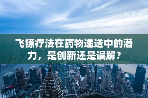 飞镖疗法在药物递送中的潜力，是创新还是误解？