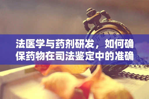 法医学与药剂研发，如何确保药物在司法鉴定中的准确性？