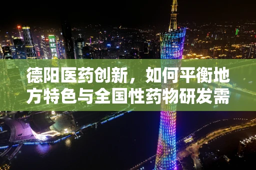 德阳医药创新，如何平衡地方特色与全国性药物研发需求？