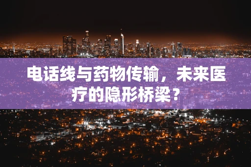 电话线与药物传输，未来医疗的隐形桥梁？
