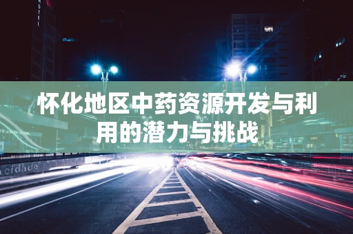怀化地区中药资源开发与利用的潜力与挑战