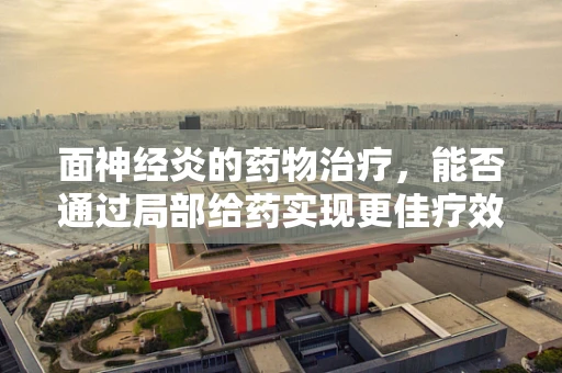 面神经炎的药物治疗，能否通过局部给药实现更佳疗效？