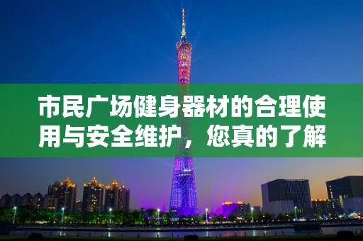 市民广场健身器材的合理使用与安全维护，您真的了解吗？