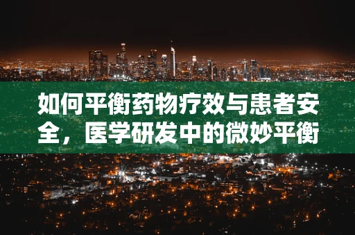 如何平衡药物疗效与患者安全，医学研发中的微妙平衡？