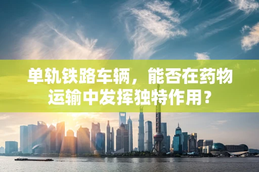 单轨铁路车辆，能否在药物运输中发挥独特作用？