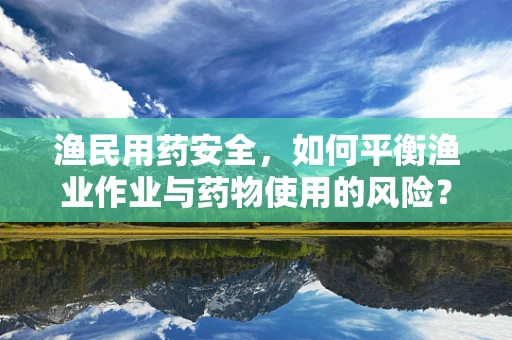 渔民用药安全，如何平衡渔业作业与药物使用的风险？