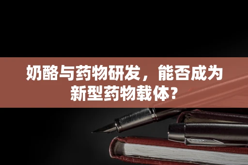 奶酪与药物研发，能否成为新型药物载体？