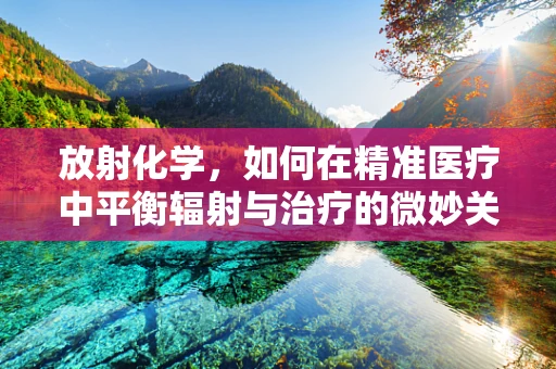 放射化学，如何在精准医疗中平衡辐射与治疗的微妙关系？