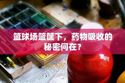 篮球场篮筐下，药物吸收的秘密何在？