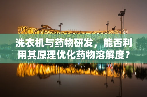 洗衣机与药物研发，能否利用其原理优化药物溶解度？