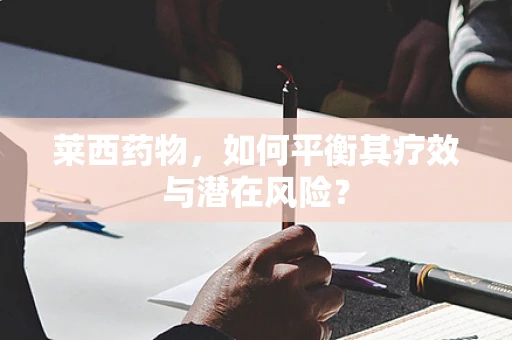 莱西药物，如何平衡其疗效与潜在风险？