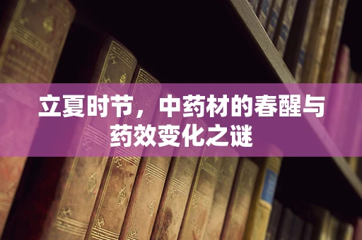 立夏时节，中药材的春醒与药效变化之谜