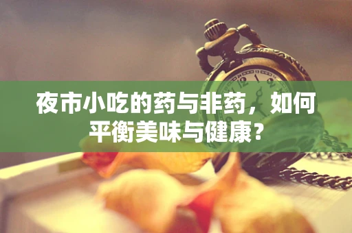 夜市小吃的药与非药，如何平衡美味与健康？