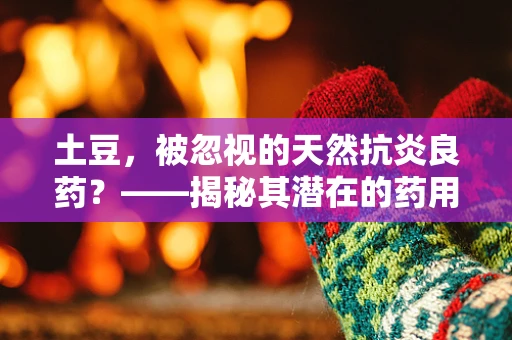 土豆，被忽视的天然抗炎良药？——揭秘其潜在的药用价值