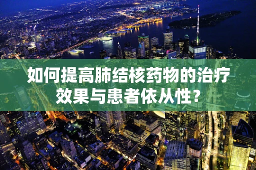 如何提高肺结核药物的治疗效果与患者依从性？