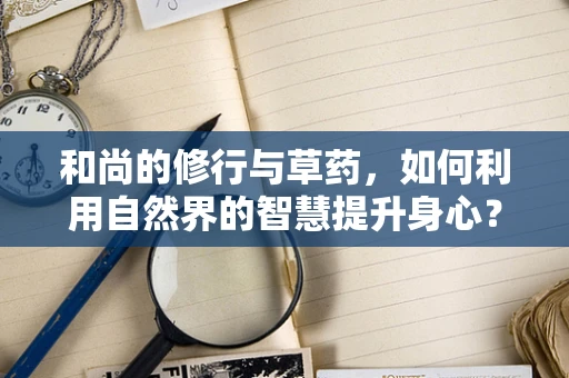 和尚的修行与草药，如何利用自然界的智慧提升身心？