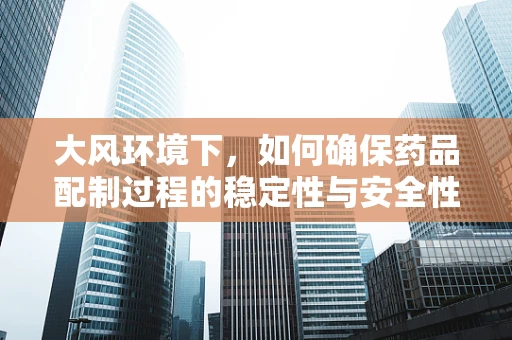大风环境下，如何确保药品配制过程的稳定性与安全性？