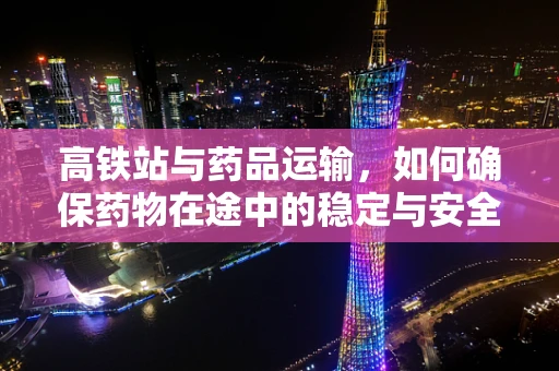 高铁站与药品运输，如何确保药物在途中的稳定与安全？