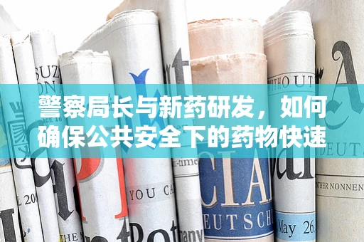 警察局长与新药研发，如何确保公共安全下的药物快速审批？