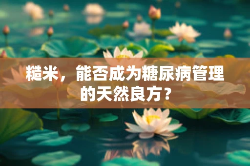 糙米，能否成为糖尿病管理的天然良方？