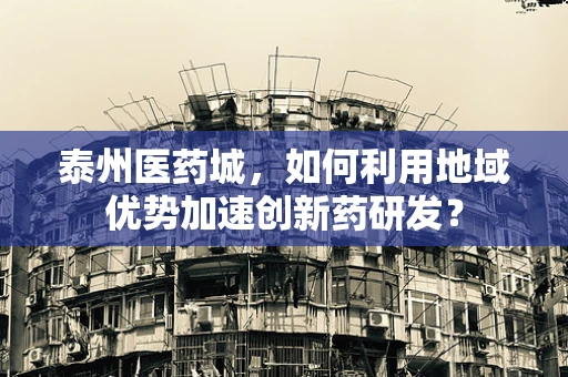 泰州医药城，如何利用地域优势加速创新药研发？
