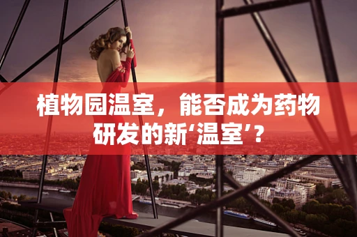 植物园温室，能否成为药物研发的新‘温室’？