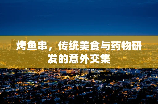 烤鱼串，传统美食与药物研发的意外交集