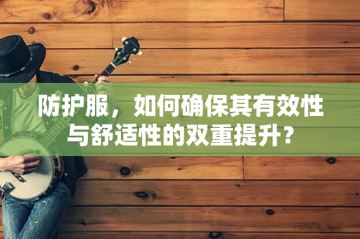 防护服，如何确保其有效性与舒适性的双重提升？
