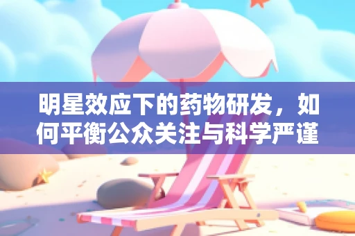 明星效应下的药物研发，如何平衡公众关注与科学严谨？